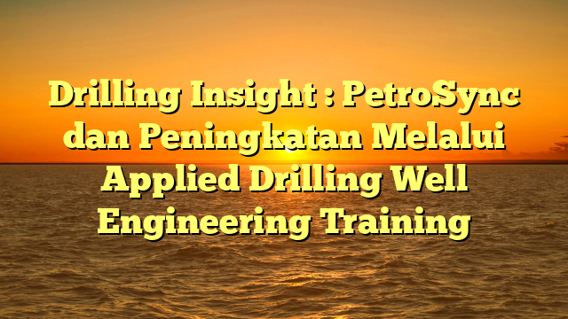 Drilling Insight : PetroSync dan Peningkatan Melalui Applied Drilling Well Engineering Training